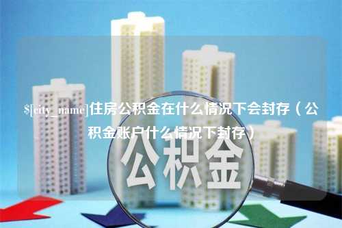 雄安新区住房公积金在什么情况下会封存（公积金账户什么情况下封存）