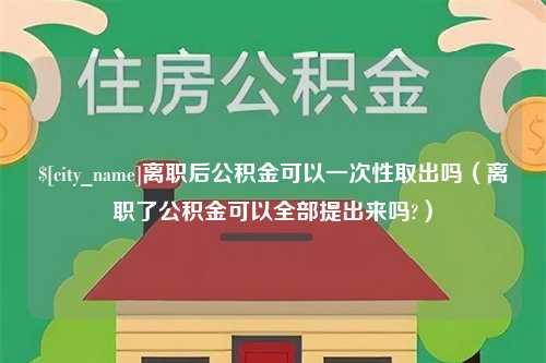 雄安新区离职后公积金可以一次性取出吗（离职了公积金可以全部提出来吗?）