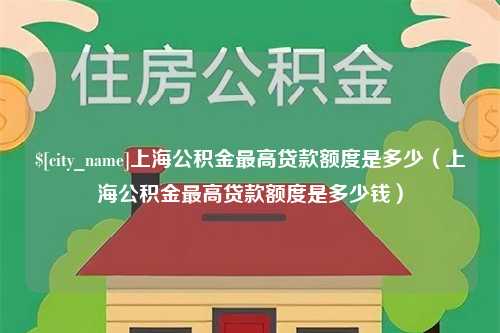 雄安新区上海公积金最高贷款额度是多少（上海公积金最高贷款额度是多少钱）