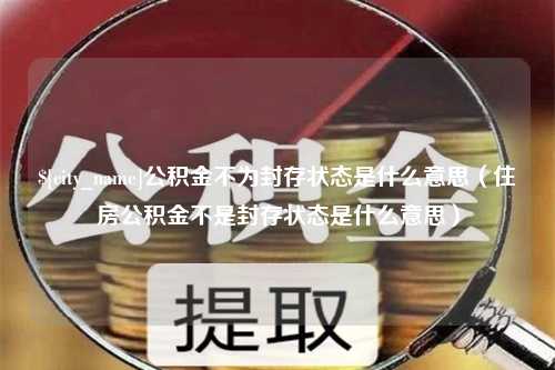 雄安新区公积金不为封存状态是什么意思（住房公积金不是封存状态是什么意思）