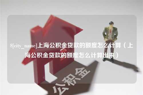 雄安新区上海公积金贷款的额度怎么计算（上海公积金贷款的额度怎么计算出来）